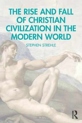The Rise and Fall of Christian Civilization in the Modern World - Stephen Strehle