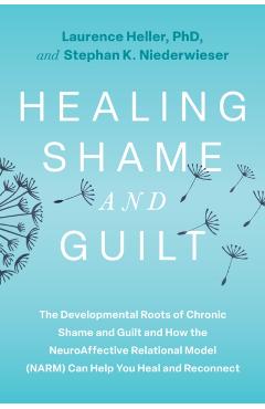 Healing Shame and Guilt: The Developmental Roots of Chronic Shame and Guilt and How the Neuroaffective Relational Model (Narm) Can Help You Heal and R - Laurence Heller