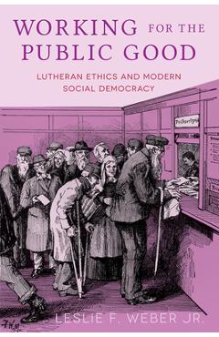 Poza produsului Working for the Public Good: Lutheran Ethics and Modern Social Democracy - Leslie F. Weber