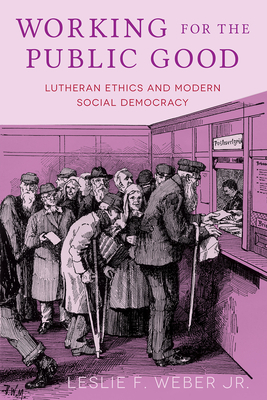 Working for the Public Good: Lutheran Ethics and Modern Social Democracy - Leslie F. Weber