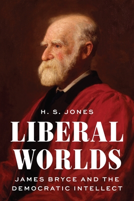 Liberal Worlds: James Bryce and the Democratic Intellect - H. S. Jones