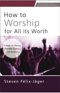 How to Worship for All Its Worth: A Guide for Pastors, Worship Leaders, and Students - Steven Félix-jäger
