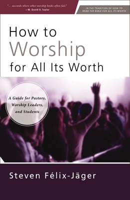 How to Worship for All Its Worth: A Guide for Pastors, Worship Leaders, and Students - Steven Félix-jäger