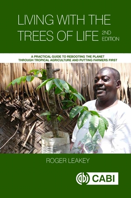 Living with the Trees of Life: A Practical Guide to Rebooting the Planet Through Tropical Agriculture and Putting Farmers First - Roger Leakey
