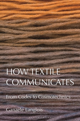 How Textile Communicates: From Codes to Cosmotechnics - Ganaele Langlois