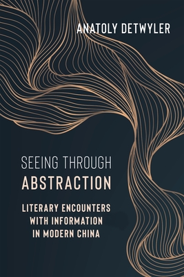 Seeing Through Abstraction: Literary Encounters with Information in Modern China - Anatoly Detwyler