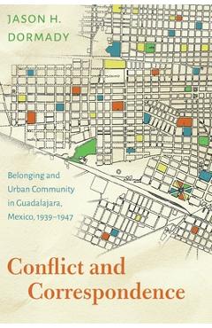 Coperta cărții 'Conflict and Correspondence: Belonging and Urban Community in Guadalajara, Mexico, 1939-1947 - Jason H. Dormady'