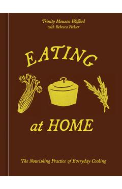 Coperta cărții 'Eating at Home: The Nourishing Practice of Everyday Cooking [A Cookbook] - Trinity Mouzon Wofford'