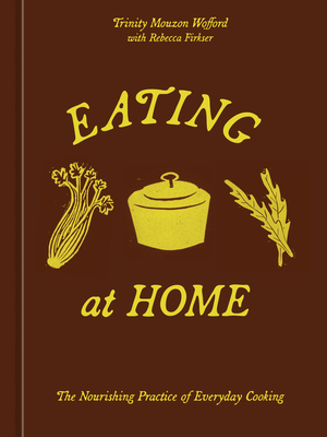 Coperta cărții 'Eating at Home: The Nourishing Practice of Everyday Cooking [A Cookbook] - Trinity Mouzon Wofford'