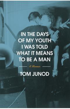 Coperta cărții 'In the Days of My Youth I Was Told What It Means to Be a Man: A Memoir - Tom Junod'