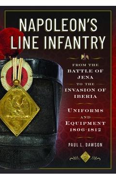 Napoleon's Line Infantry - From the Battle of Jena to the Invasion of Iberia: Uniforms and Equipment - Paul L. Dawson