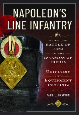 Napoleon's Line Infantry - From the Battle of Jena to the Invasion of Iberia: Uniforms and Equipment - Paul L. Dawson
