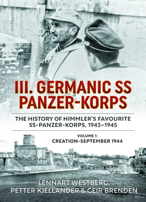 III. Germanic SS Panzer-Korps. the History of Himmler's Favourite Ss-Panzer-Korps, 1943-1945, Volume 1: Creation - September 1944 - Lennart Westberg