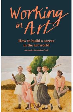 Coperta cărții 'Working in Art: How to Find a Job and Make a Living in the Art World - Alexandra Steinacker-clark'