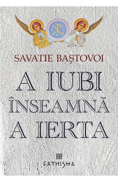 A iubi inseamna a ierta - Savatie Bastovoi