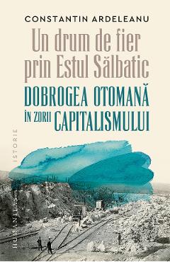 Poza produsului Un drum de fier prin Estul Salbatic. Dobrogea otomana in zorii capitalismului - Constantin Ardeleanu