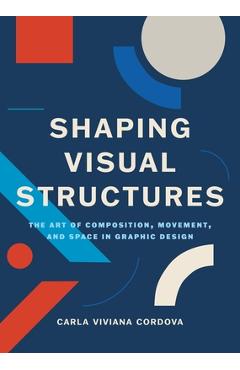 Poza produsului Shaping Visual Structures: The Art of Composition, Movement, and Space in Graphic Design - Carla Viviana Cordova