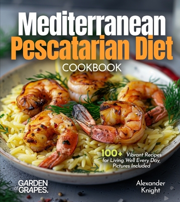 Mediterranean Pescatarian Diet Cookbook: 100+ Vibrant Recipes for Living Well Every Day, Pictures Included - Alexander Knight