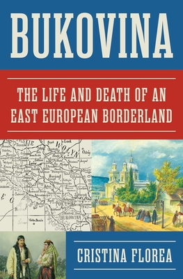 Bukovina: The Life and Death of an East European Borderland - Cristina Florea