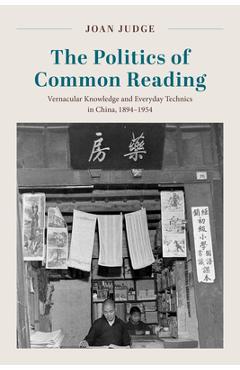 Coperta cărții 'The Politics of Common Reading: Vernacular Knowledge and Everyday Technics in China, 1894-1954 - Joan Judge'