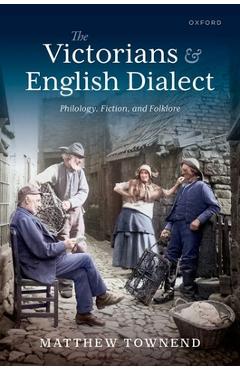 Poza produsului The Victorians and English Dialect: Philology, Fiction, and Folklore - Matthew Townend