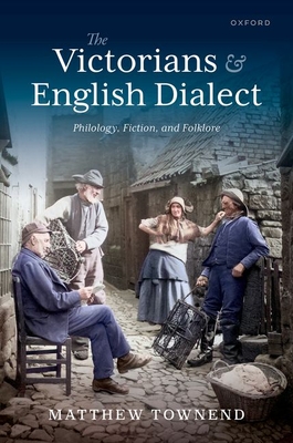 The Victorians and English Dialect: Philology, Fiction, and Folklore - Matthew Townend
