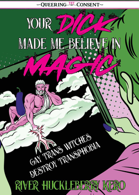 Coperta cărții 'Your Dick Made Me Believe in Magic: Gay Trans Witches Destroy Transphobia (Queering Consent) - River Huckleberry Kero'
