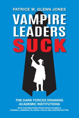 Vampire Leaders Suck: The Dark Forces Draining Academic Institutions - Patrice W. Glenn Jones