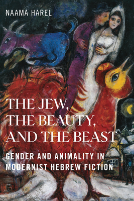 The Jew, the Beauty, and the Beast: Gender and Animality in Modernist Hebrew Fiction - Naama Harel