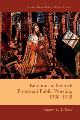 Emotions in Scottish Protestant Public Worship, 1560-1638 - Nathan C. J. Hood