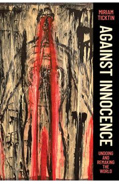 Poza produsului Against Innocence: Undoing and Remaking the World - Miriam Ticktin