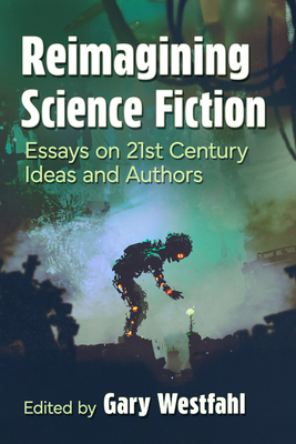 Reimagining Science Fiction: Essays on 21st Century Ideas and Authors - Gary Westfahl