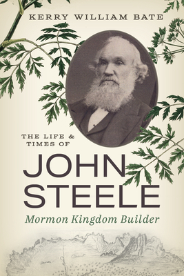 The Life and Times of John Steele: Mormon Kingdom Builder - Kerry William Bate