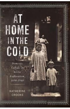 Coperta cărții 'At Home in the Cold: Domestic Culture in Arctic Exploration, 1890-1940 - Katherine Crooks'