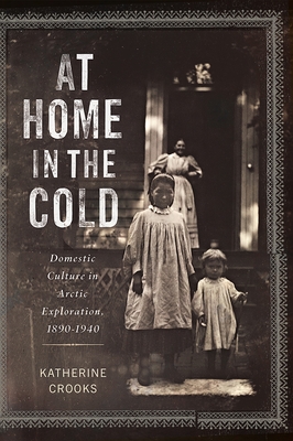 Coperta cărții 'At Home in the Cold: Domestic Culture in Arctic Exploration, 1890-1940 - Katherine Crooks'