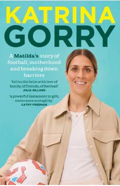 Katrina Gorry: A Matildas Hero's Story of Football, Motherhood and Breaking Down Barriers - Katrina Gorry