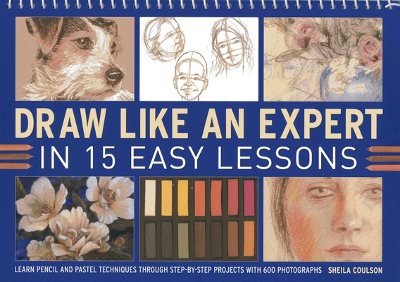 Draw Like an Expert in 15 Easy Lessons: Learn Pencil and Pastel Techniques Through Step-By-Step Projects with 600 Photographs - Sheila Coulson