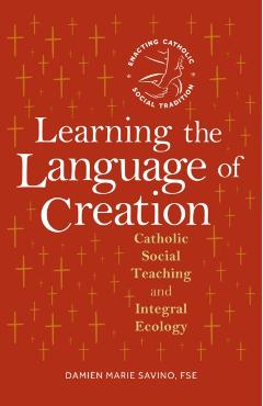 Learning the Language of Creation: Catholic Social Teaching and Integral Ecology - Damien Marie Savino