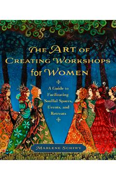 Coperta cărții 'The Art of Creating Workshops for Women: A Guide to Facilitating Soulful Spaces, Events, and Retreats - Marlene Schiwy'