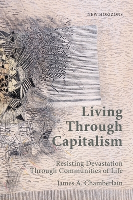 Living Through Capitalism: Resisting Devastation Through Communities of Life - James A. Chamberlain