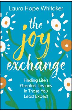Coperta cărții 'The Joy Exchange: Finding Life's Greatest Lessons in Those You Least Expect - Laura Hope Whitaker'
