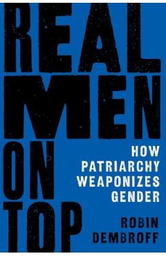 Coperta cărții 'Real Men on Top: How Patriarchy Weaponizes Gender - Robin Dembroff'