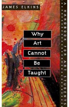 Why Art Cannot Be Taught: A Handbook for Art Students - James Elkins
