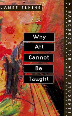 Why Art Cannot Be Taught: A Handbook for Art Students - James Elkins