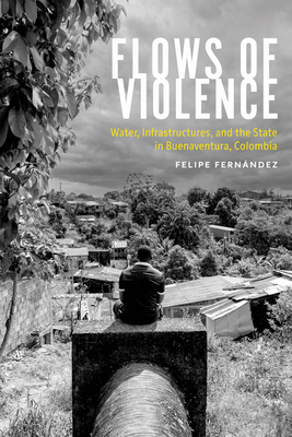 Flows of Violence: Water, Infrastructures, and the State in Buenaventura, Colombia - Felipe Fernández