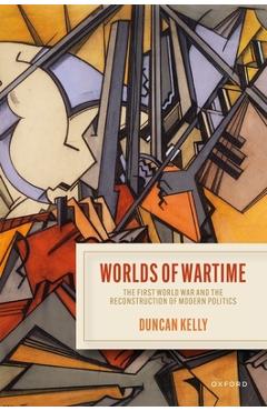 Poza produsului Worlds of Wartime: The First World War and the Reconstruction of Modern Politics - Duncan Kelly