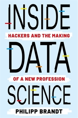 Inside Data Science: Hackers and the Making of a New Profession - Philipp Brandt