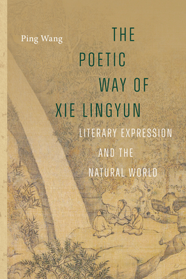 The Poetic Way of XIE Lingyun: Literary Expression and the Natural World - Ping Wang