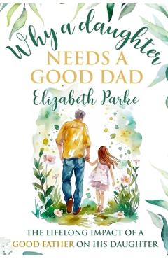 Coperta cărții 'Why a Daughter Needs a Good Dad: The Lifelong Impact of a Good Father on his Daughter - Elizabeth Parke'