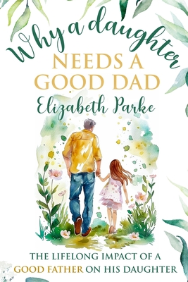 Why a Daughter Needs a Good Dad: The Lifelong Impact of a Good Father on his Daughter - Elizabeth Parke